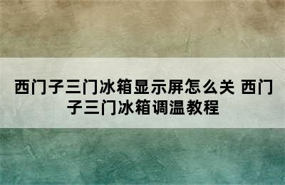 西门子三门冰箱显示屏怎么关 西门子三门冰箱调温教程